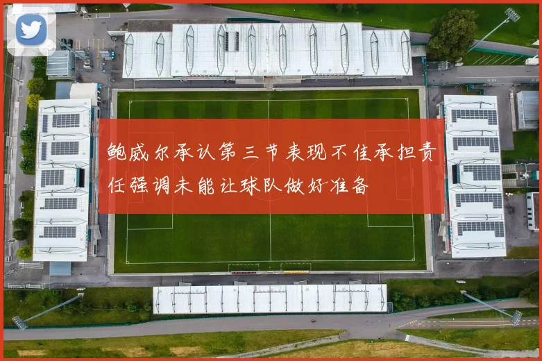 鲍威尔承认第三节表现不佳承担责任强调未能让球队做好准备