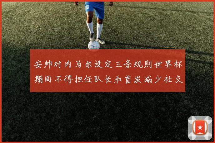 安帅对内马尔设定三条规则世界杯期间不得担任队长和首发减少社交媒体使用