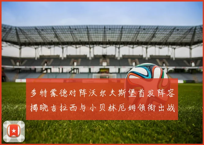 多特蒙德对阵沃尔夫斯堡首发阵容揭晓吉拉西与小贝林厄姆领衔出战