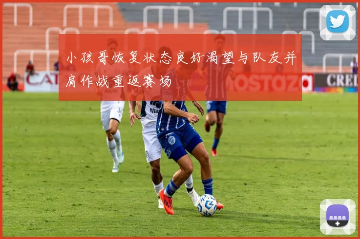 小孩哥恢复状态良好渴望与队友并肩作战重返赛场