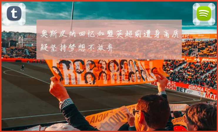 奥斯皮纳回忆加盟英超前遭身高质疑坚持梦想不放弃