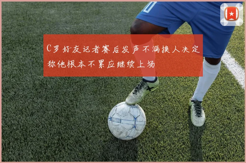 C罗好友记者赛后发声不满换人决定称他根本不累应继续上场