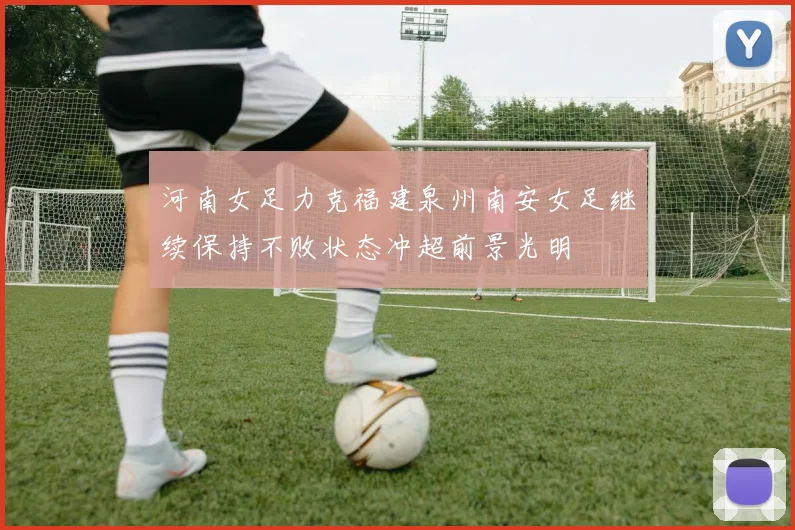 河南女足力克福建泉州南安女足继续保持不败状态冲超前景光明