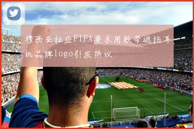 穆西亚拉应FIFA要求用胶带遮挡耳机品牌logo引发热议