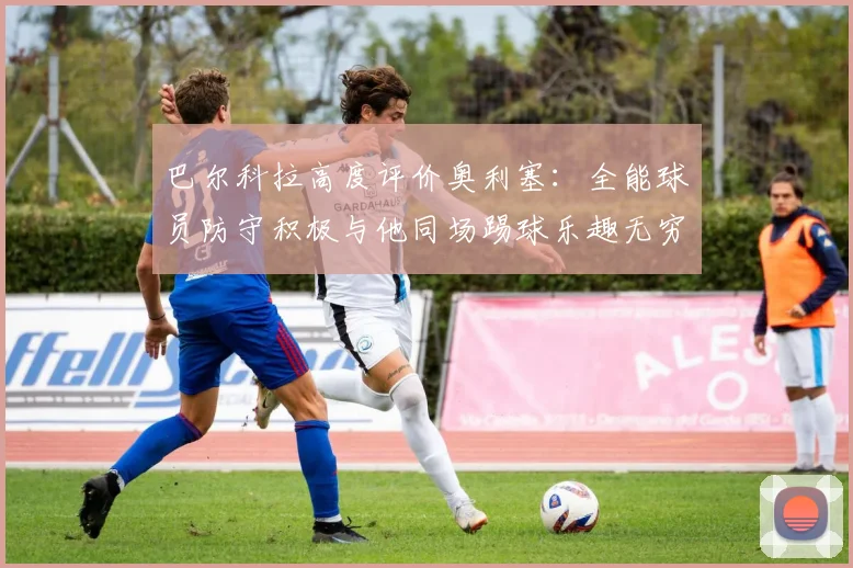 巴尔科拉高度评价奥利塞：全能球员防守积极与他同场踢球乐趣无穷