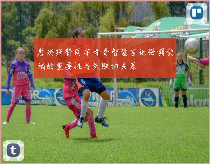 詹姆斯赞同字母哥智慧言论强调尝试的重要性与失败的关系