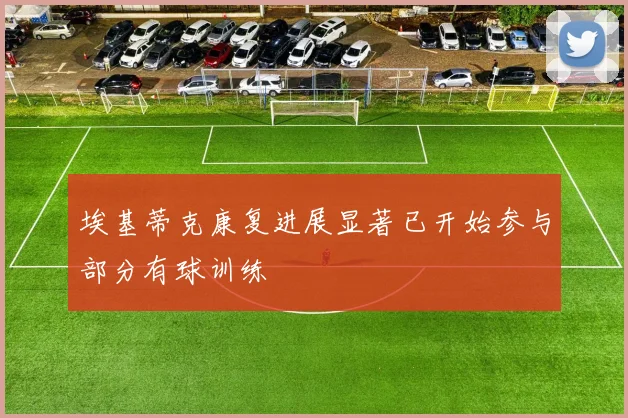 埃基蒂克康复进展显著已开始参与部分有球训练