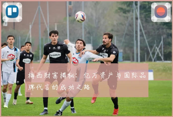 梅西财富揭秘：亿万资产与国际品牌代言的成功之路