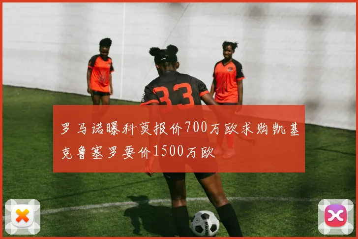 罗马诺曝科莫报价700万欧求购凯基克鲁塞罗要价1500万欧