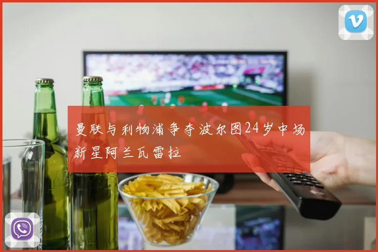 曼联与利物浦争夺波尔图24岁中场新星阿兰瓦雷拉