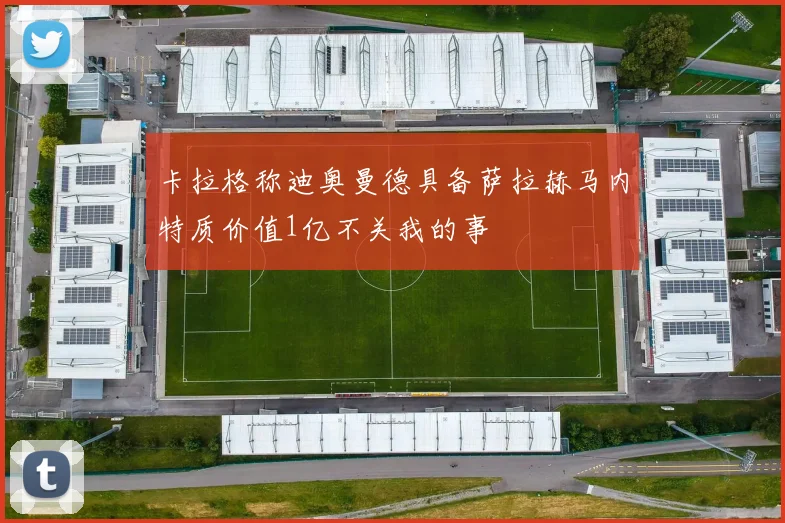卡拉格称迪奥曼德具备萨拉赫马内特质价值1亿不关我的事