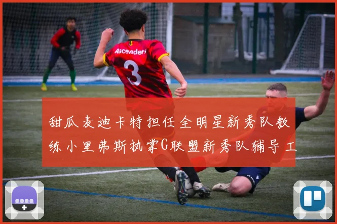 甜瓜麦迪卡特担任全明星新秀队教练小里弗斯执掌G联盟新秀队辅导工作