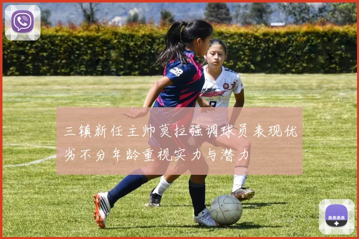 三镇新任主帅莫拉强调球员表现优劣不分年龄重视实力与潜力
