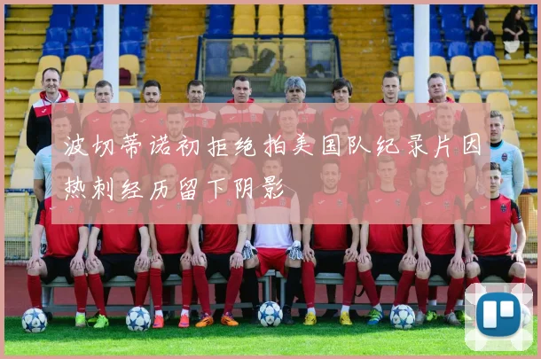 波切蒂诺初拒绝拍美国队纪录片因热刺经历留下阴影