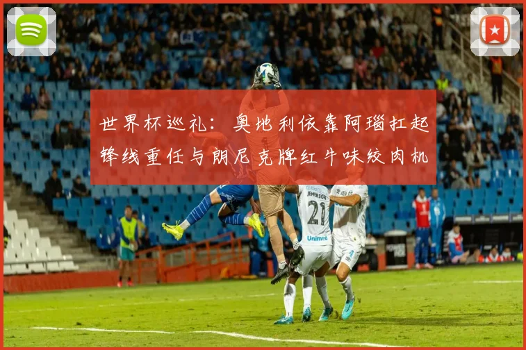 世界杯巡礼：奥地利依靠阿瑙扛起锋线重任与朗尼克牌红牛味绞肉机的故事