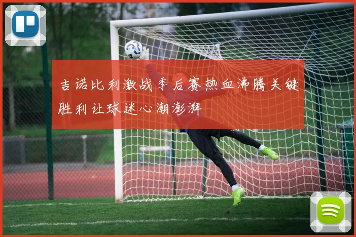 吉诺比利激战季后赛热血沸腾关键胜利让球迷心潮澎湃