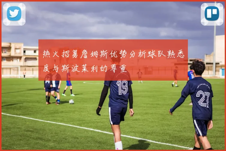 热火招募詹姆斯优势分析球队熟悉度与斯波莱利的尊重