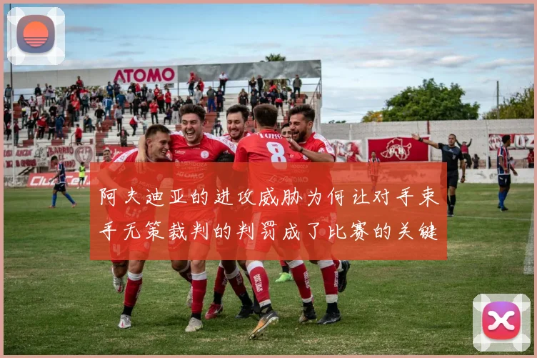 阿夫迪亚的进攻威胁为何让对手束手无策裁判的判罚成了比赛的关键因素