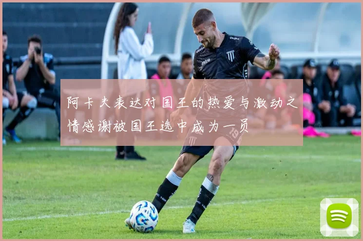 阿卡夫表达对国王的热爱与激动之情感谢被国王选中成为一员
