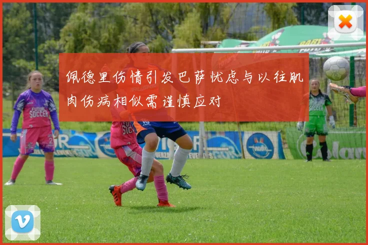 佩德里伤情引发巴萨忧虑与以往肌肉伤病相似需谨慎应对