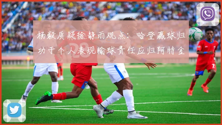 杨毅质疑徐静雨观点：哈登赢球归功于个人表现输球责任应归阿特金森教练