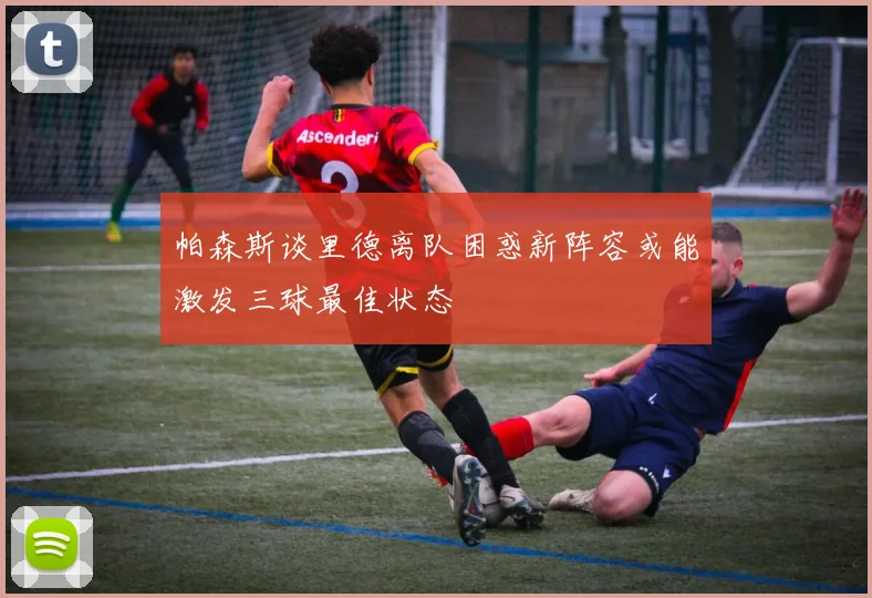 帕森斯谈里德离队困惑新阵容或能激发三球最佳状态