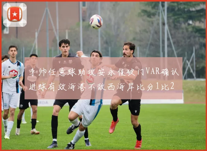 李帅任意球助攻安永佳破门VAR确认进球有效海港不敌西海岸比分1比2