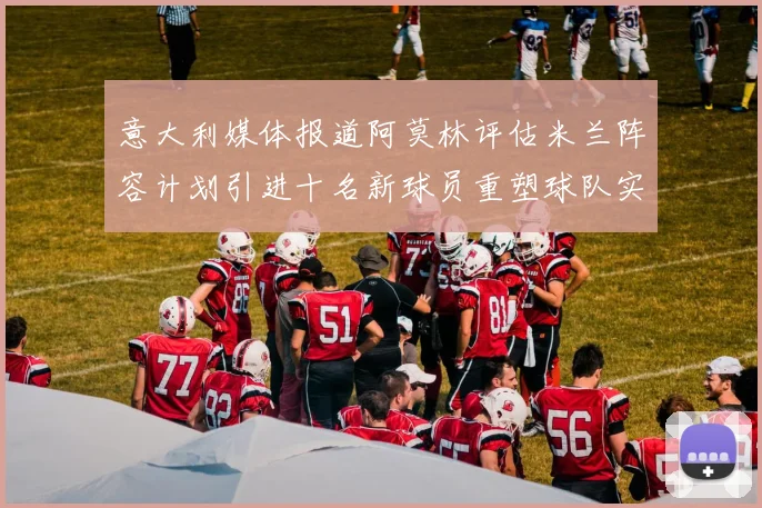 意大利媒体报道阿莫林评估米兰阵容计划引进十名新球员重塑球队实力