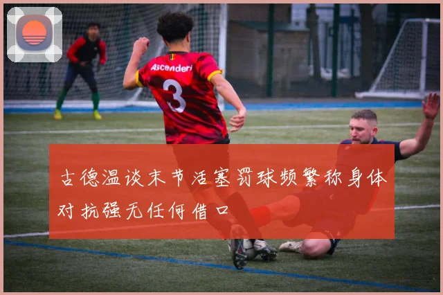 古德温谈末节活塞罚球频繁称身体对抗强无任何借口