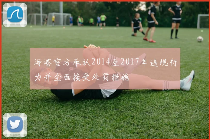 海港官方承认2014至2017年违规行为并全面接受处罚措施