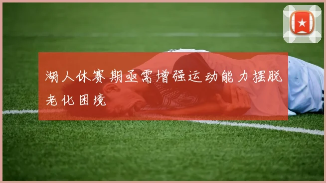 湖人休赛期亟需增强运动能力摆脱老化困境