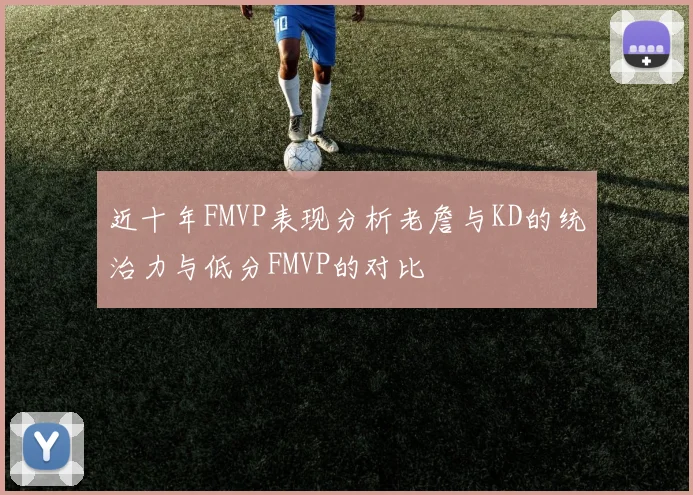 近十年FMVP表现分析老詹与KD的统治力与低分FMVP的对比