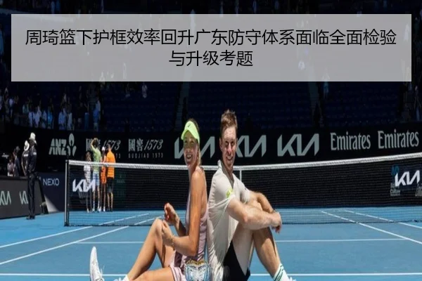 周琦篮下护框效率回升广东防守体系面临全面检验与升级考题